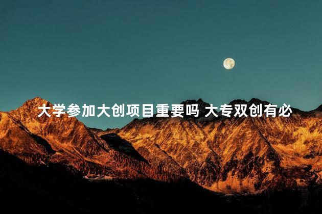 大学参加大创项目重要吗 大专双创有必要参加吗